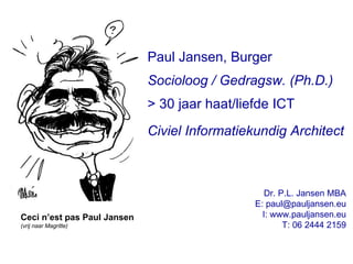 Paul Jansen, Burger  Socioloog / Gedragsw. (Ph.D.) > 30 jaar haat/liefde ICT Civiel Informatiekundig Architect Dr. P.L. Jansen MBA E: paul@pauljansen.eu I: www.pauljansen.eu T: 06 2444 2159 Ceci n’est pas Paul Jansen (vrij naar Magritte) 