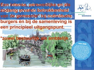 Voor ons is ook een belangrijk uitgangspunt de betrokkenheid van inwoners bij de samenleving. Een intense, persoonlijke en als zodanig ervaren betrokkenheid van de gemeente* bij individuele burgers  è n bij de samenleving is een principieel uitgangspunt. *zowel bestuurlijk als ambtelijk 