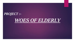 PROJECT :-
WOES OF ELDERLY
 