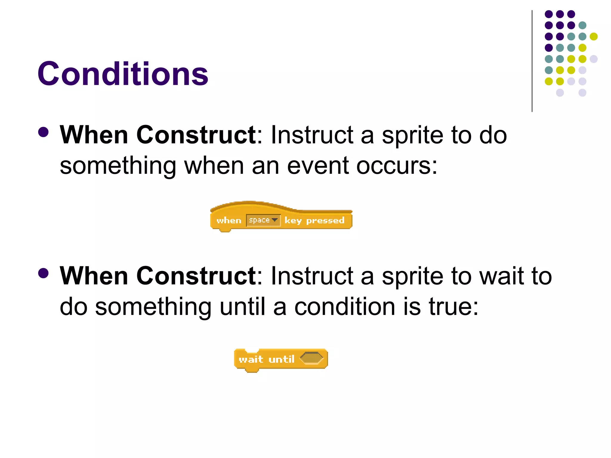 Conditions
 When Construct: Instruct a sprite to do
something when an event occurs:
 When Construct: Instruct a sprite to wait to
do something until a condition is true:
 
