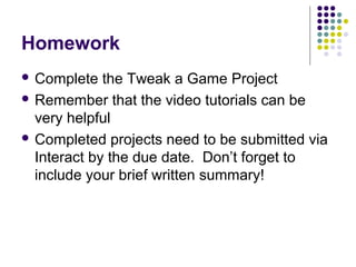 Homework
 Complete the Tweak a Game Project
 Remember that the video tutorials can be
very helpful
 Completed projects need to be submitted via
Interact by the due date. Don’t forget to
include your brief written summary!
 