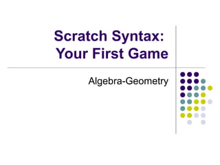Scratch Syntax:
Your First Game
Algebra-Geometry
 