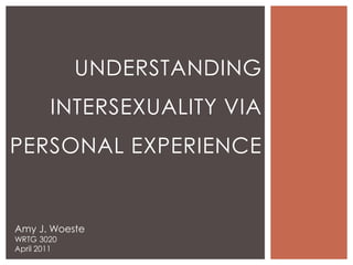 Understanding Intersexuality via Personal Experience Amy J. Woeste WRTG 3020 April 2011 