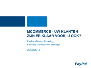 MCOMMERCE - UW KLANTEN
ZIJN ER KLAAR VOOR, U OOK?
PayPal - Moana Aaldering
Business Development Manager

20/03/2013
 