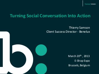 Turning Social Conversation Into Action

                                   Thierry Samson
                 Client Success Director - Benelux




                                 March 20th , 2013
                                      E-Shop Expo
                                 Brussels, Belgium
 