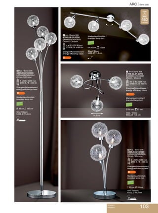 ARC | Serie 306
Modern
Modern 103
6 Arc / Serie 306
8306.03.01.0000
EAN4003474243290
Chrom / Chrome
O3 x G9 / 33 W incl.
2700 K / 3 x 460 lm
Energieeffizienzklasse /
energy efficiency class:
D
Markenleuchtmittel /
branded lamp incl.
M51 cm, L 26 cm
Glas / Glass:
6452, L 11,5 cm
D
3 Arc / Serie 306
3306.05.01.0000
EAN4003474243054
Chrom / Chrome
O5 x G9 / 33 W incl.
2700 K / 5 x 460 lm
Energieeffizienzklasse /
energy efficiency class:
D
Markenleuchtmittel /
branded lamp incl.
L 30 cm, M180 cm
Glas / Glass:
6452, L 11,5 cm
D
4 Arc / Serie 306
9306.04.01.0000
EAN4003474243078
Chrom / Chrome
O4 x G 9 / 33 W incl.
2700 K / 4 x 460 lm
Energieeffizienzklasse /
energy efficiency class:
D
5 Arc / Serie 306
9306.03.01.0000
EAN4003474243061
Chrom / Chrome
O3 x G 9 / 33 W incl.
2700 K / 3 x 460 lm
Energieeffizienzklasse /
energy efficiency class:
D
Markenleuchtmittel /
branded lamp incl.
L 50 cm, p27 cm
Glas / Glass:
6452, L 11,5 cm
H
Markenleuchtmittel /
branded lamp incl.
N80 cm, p22 cm
Glas / Glass:
6452, L 11,5 cm
H
11,5 cm
460
Lumen
33W
 