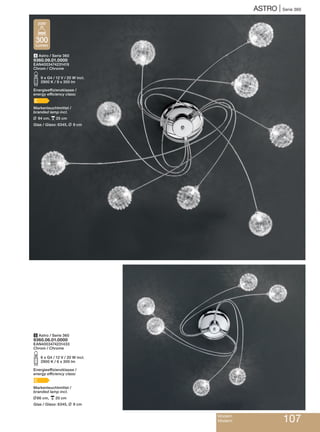 ASTRO | Serie 360
Modern
Modern 107
5 Astro / Serie 360
9360.06.01.0000
EAN4003474231433
Chrom / Chrome
S6 x G4 / 12 V / 20 W incl.
2900 K / 6 x 300 lm
Energieeffizienzklasse /
energy efficiency class:
C
Markenleuchtmittel /
branded lamp incl.
L86 cm, p20 cm
Glas / Glass: 6345, L 9 cm
4 Astro / Serie 360
9360.09.01.0000
EAN4003474231419
Chrom / Chrome
S9 x G4 / 12 V / 20 W incl.
2900 K / 9 x 300 lm
Energieeffizienzklasse /
energy efficiency class:
C
Markenleuchtmittel /
branded lamp incl.
L 94 cm, p25 cm
Glas / Glass: 6345, L 9 cm
300
Lumen
20W
 