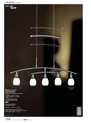ATLANTA | Serie 886
124 Premium Product of Germany
1 Atlanta / Serie 886
7886.05.64.0000
EAN4003474237251
Nickel-matt / Nickel matt finished
Z5 x LED / 5 W incl.
3000 K / 5 x 420 lm
Energieeffizienzklasse /
energy efficiency class:
A+
Markenleuchtmittel /
branded lamp incl.
M150 cm, N85 cm, O41 cm
Glas: weiß lackiert mit Klarrand /
Glass: white lacquered with clear border
Glas / Glass: 6097, N7,4 cm
E H
H
H
7,4 cm
®
420
Lumen
5W
 