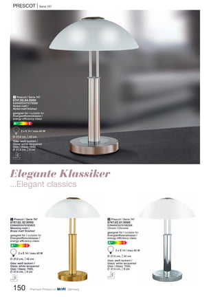 PRESCOT | Serie 747
150 Premium Product of Germany
3 Prescot / Serie 747
8747.02.01.0000
EAN4003474196268
Chrom / Chrome
geeignet für / suitable for
Energieeffizienzklasse /
energy efficiency class:
EA++
F 2 x E 14 / max.40 W
L 27,5 cm, M42 cm
Glas: weiß lackiert /
Glass: white lacquered
Glas / Glass: 7550,
L 27,5 cm, M9 cm
C
1 Prescot / Serie 747
8747.02.64.0000
EAN4003474179568
Nickel-matt /
Nickel matt finished
geeignet für / suitable for
Energieeffizienzklasse /
energy efficiency class:
EA++
F 2 x E 14 / max.40 W
L 27,5 cm, M42 cm
Glas: weiß lackiert /
Glass: white lacquered
Glas / Glass: 7550,
L 27,5 cm, M9 cm
C
2 Prescot / Serie 747
8747.02.32.0000
EAN4003474193823
Messing-matt /
Brass matt finished
geeignet für / suitable for
Energieeffizienzklasse /
energy efficiency class:
EA++
F 2 x E 14 / max.40 W
L 27,5 cm, M42 cm
Glas: weiß lackiert /
Glass: white lacquered
Glas / Glass: 7550,
L 27,5 cm, M9 cm
C
Elegante Klassiker
...Elegant classics
 