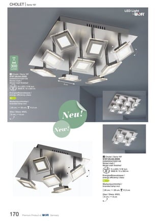 CHOLET | Serie 197
170 Premium Product of Germany
1 Cholet / Serie 197
9197.09.64.0000
EAN4003474281155
Nickel-matt /
Nickel matt finished
Z9 x LED / 5 W incl.
3000 K / 9 x 300 lm
Energieeffizienzklasse /
energy efficiency class:
A
Markenleuchtmittel /
branded lamp incl.
M35 cm, N35 cm, p11,5 cm
Glas / Glass: 6503,
M8 cm, N8 cm
H Neu!
New!
300
Lumen
5W
2 Cholet / Serie 197
9197.05.64.0000
EAN4003474281148
Nickel-matt /
Nickel matt finished
Z5 x LED / 5 W incl.
3000 K / 5 x 300 lm
Energieeffizienzklasse /
energy efficiency class:
A
Markenleuchtmittel /
branded lamp incl.
M28 cm, N28 cm, p11,5 cm
Glas / Glass: 6503,
M8 cm, N8 cm
H
®
8 cm
H
H
H
H
 