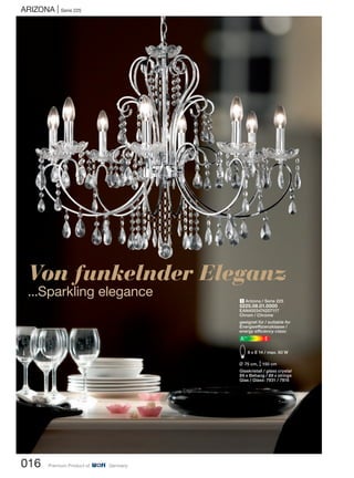 ArizonA | Serie 225
016 Premium Product of Germany
Von funkelnder Eleganz
...Sparkling elegance 1 Arizona / Serie 225
5225.08.01.0000
EAN4003474207117
Chrom / Chrome
geeignet für / suitable for
Energieeffizienzklasse /
energy efficiency class:
EA++
E8 x E 14 / max. 60 W
L 75 cm, M150 cm
Glaskristall / glass crystal
89 x Behang / 89 x strings
Glas / Glass: 7931 / 7816
 