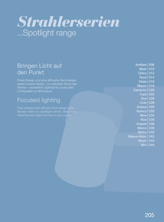 205
Antibes | 206
Maar | 210
Chloe | 212
Texel | 214
Vileta | 216
Mauro | 218
Cameron | 220
Cara | 222
Eve | 226
Colo | 228
Anissa | 229
Quincy | 230
Nice | 234
Noa | 235
Angola | 236
Marco | 239
Micky | 240
Sleeve-Vetro | 242
Nixon | 243
Nini | 244
Bringen Licht auf
den Punkt
Pures Design und eine effiziente Technologie
lassen unsere Spots – im wahrsten Sinne des
Wortes – erstrahlen! Optimal für punktuelle
Lichtquellen im Wohnraum.
Focused lighting
Pure designs and efficient technology quite
literally make our spotlights shine. Ideal if you
need focused light sources in your home.
Strahlerserien
...Spotlight range
 