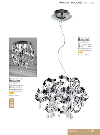 Kristall-Leuchten
Crystal lamps 019
1 Marquis / Serie 446
9446.05.01.0000
EAN4003474257068
Chrom / Chrome
S5 x G4 / 12 V / 20 W incl.
2900 K / 5 x 300 lm
Energieeffizienzklasse /
energy efficiency class:
C
L 32 cm, p 44 cm
2 Moulin / Serie 479
6479.06.01.0000
EAN4003474257075
Chrom / Chrome
S6 x G4 / 12 V / 20 W incl.
2900 K / 6 x 300 lm
Energieeffizienzklasse /
energy efficiency class:
C
L 43 cm, M 150 cm
MARQUIS / MOULIN | Serie 446 / Serie 479
300
Lumen
20W
 