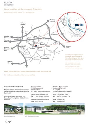 Richtung
Bremen
Richtung
Hannover
Richtung
Kassel
Richtung
Köln
Richtung
Essen
Richtung
Oberhausen
Richtung
Düsseldorf
Köln
A1
A1
A2
A4
A33
A45
A445
A46
A46
A44
A44
Ruhr
R
uhr
Ruhr
Hauptstr
aß e
Hauptstr
aße
A46
ImLangel
Im Langel
Richtung
Arnsberg/
Werl
Richtung
Meschede
Brilon
Soest
Hamm
Werl
Dortmund
Paderborn
Korbach
Winterberg
Schmallenberg
Lennestadt
Attendorn
Plettenberg
Balve
Arnsberg
Meschede
Warstein
Abfahrt
Freienohl
Brilon
Marsberg
272
KONTAKT
CONTACT
Zentrale / Phone reception
Wortmann & Filz GmbH
Im Langel 6
D - 59872 Meschede-Freienohl
phone +49 (0) 2903 449 0
fax +49 (0) 2903 449 114
email info@wofi.de
web www.wofi.de
Vertriebskontakt / Sales Contact
Möchten Sie den Vertriebsinnendienst er-
reichen verwenden Sie bitte die bekannte
Durchwahl.
If you would like to get hold of the
Sales Department please dial the known
extension.
Service / Service
WOFI-Kundendienst
Postfach 3271
D - 59861 Meschede-Freienohl
phone +49 (0) 2903 449 449
fax +49 (0) 2903 449 459
email kundendienst@wofi.de
web www.wofi.de
Handelspartner bitten wir um
vorherige Terminabsprache.
Keine Besichtigung für Endver-
braucher, kein Werksverkauf.
We ask trading partners
for prior date-agreement.
No sightseeing for final
consumers, no factory-sale.
Oder besuchen Sie unsere Internetseite unter www.wofi.de
Or visit our website under www.wofi.de
Gerne begrüßen wir Sie in unserem Showroom
Pleased to meet you in our showroom
WOFI Verwaltung WOFI Logistik-Zentrum
 