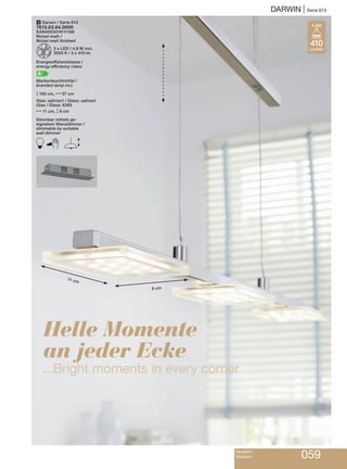 DARWIN | Serie 613
Modern
Modern 059
Helle Momente
an jeder Ecke
...Bright moments in every corner
4 Darwin / Serie 613
7613.03.64.0000
EAN4003474111186
Nickel-matt /
Nickel matt finished
Z3 x LED / 4,8 W incl.
3000 K / 3 x 410 lm
Energieeffizienzklasse /
energy efficiency class:
A+
Markenleuchtmittel /
branded lamp incl.
M150 cm, N57 cm
Glas: satiniert / Glass: satined
Glas / Glass: 6269
N11 cm, M8 cm
Dimmbar mittels ge-
eignetem Wanddimmer /
dimmable by suitable
wall dimmer
B E
11 cm
8 cm
410
Lumen
4,8W
 