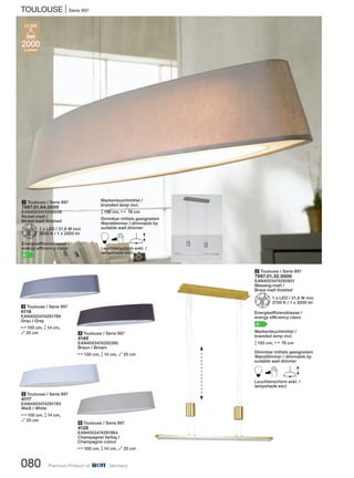 TOULOUSE | Serie 997
080 Premium Product of Germany
3 Toulouse / Serie 997
4119
EAN4003474291789
Grau / Grey
N100 cm, M14 cm,
O25 cm 4 Toulouse / Serie 997
4140
EAN4003474292380
Braun / Brown
N100 cm, M14 cm, O25 cm
6 Toulouse / Serie 997
4128
EAN4003474291864
Champagner farbig /
Champagne colour
N100 cm, M14 cm, O25 cm
5 Toulouse / Serie 997
4117
EAN4003474291765
Weiß / White
N100 cm, M14 cm,
O25 cm
1 Toulouse / Serie 997
7997.01.64.0000
EAN4003474292236
Nickel-matt /
Nickel matt finished
Z1 x LED / 21,6 W incl.
3000 K / 1 x 2000 lm
Energieeffizienzklasse /
energy efficiency class:
A+
2 Toulouse / Serie 997
7997.01.32.0000
EAN4003474292601
Messing-matt /
Brass matt finished
Z1 x LED / 21,6 W incl.
2700 K / 1 x 2000 lm
Energieeffizienzklasse /
energy efficiency class:
A+
Markenleuchtmittel /
branded lamp incl.
M150 cm, N 76 cm
Dimmbar mittels geeignetem
Wanddimmer / dimmable by
suitable wall dimmer
B ELeuchtenschirm exkl. /
lampshade excl.
Markenleuchtmittel /
branded lamp incl.
M150 cm, N 76 cm
Dimmbar mittels geeignetem
Wanddimmer / dimmable by
suitable wall dimmer
B ELeuchtenschirm exkl. /
lampshade excl.
2000
Lumen
21,6W
 