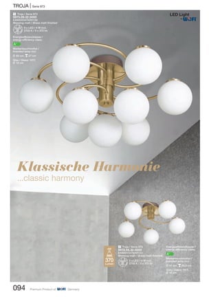 TROJA | Serie 973
094 Premium Product of Germany
1 Troja / Serie 973
9973.09.32.0000
EAN4003474291130
Messing-matt / Brass matt finished
Z9 x LED / 4 W incl.
2700 K / 9 x 370 lm
Energieeffizienzklasse /
energy efficiency class:
A+
Markenleuchtmittel /
branded lamp incl.
L 60 cm, p27 cm
Glas / Glass: 1417,
L 12 cm
2 Troja / Serie 973
9973.05.32.0000
EAN4003474291123
Messing-matt / Brass matt finished
Z5 x LED / 4 W incl.
2700 K / 5 x 370 lm
370
Lumen
4W
Klassische Harmonie
...classic harmony
Energieeffizienzklasse /
energy efficiency class:
A+
Markenleuchtmittel /
branded lamp incl.
L 51 cm, p20,5 cm
Glas / Glass: 1417,
L 12 cm
®
 