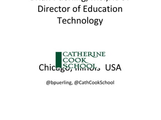 Brian Puerling, MS.,NBCT
Director of Education
Technology
Chicago, Illinois USA
@bpuerling, @CathCookSchool
 