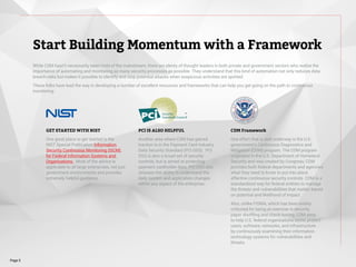 While CSM hasn’t necessarily taken hold of the mainstream, there are plenty of thought leaders in both private and government sectors who realize the
importance of automating and monitoring as many security processes as possible. They understand that this kind of automation not only reduces data
breach risks but makes it possible to identify and stop potential attacks when suspicious activities are spotted.
These folks have lead the way in developing a number of excellent resources and frameworks that can help you get going on the path to continuous
monitoring.
Start Building Momentum with a Framework
Page 5
GET STARTED WITH NIST
One great place to get started is the
NIST Special Publication Information
Security Continuous Monitoring (ISCM)
for Federal Information Systems and
Organizations. Most of the advice is
applicable to all large enterprises, not just
government environments and provides
extremely helpful guidance.
PCI IS ALSO HELPFUL
Another area where CSM has gained
traction is in the Payment Card Industry
Data Security Standard (PCI DSS). PCI
DSS is also a broad set of security
controls, but is aimed at protecting
payment cardholder data. PCI DSS also
stresses the ability to understand the
daily system and application changes
within any aspect of the enterprise.
CDM Framework
One effort that is well underway is the U.S.
government’s Continuous Diagnostics and
Mitigation (CDM) program. The CDM program
originated in the U.S. Department of Homeland
Security and was created by Congress, CDM
provides both federal departments and agencies
what they need to know to put into place
effective continuous security controls. CDM is a
standardized way for federal entities to manage
the threats and vulnerabilities that matter, based
on potential and likelihood of impact.
Also, unlike FISMA, which has been widely
criticized for being an exercise in security
paper shuffling and check boxing, CDM aims
to help U.S. federal organizations better protect
users, software, networks, and infrastructure
by continuously examining their information
technology systems for vulnerabilities and
threats.
 