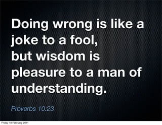 Doing wrong is like a
        joke to a fool,
        but wisdom is
        pleasure to a man of
        understanding.
        Proverbs 10:23
Friday 18 February 2011
 