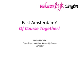 East Amsterdam?
Of Course Together!
Mellouki Cadat
Core Group member Natuurlijk Samen
MOVISIE
 