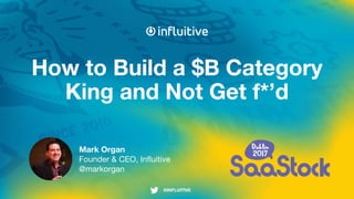@INFLUITIVE@INFLUITIVE
How to Build a $B Category
King and Not Get f*’d
Mark Organ
Founder & CEO, Influitive
@markorgan
 
