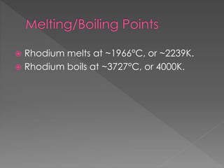 Rhodium melts at ~1966°C, or ~2239K.
 Rhodium boils at ~3727°C, or 4000K.
 