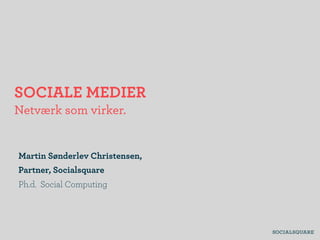SOCIALE MEDIER
Netværk som virker.
Martin Sønderlev Christensen,
Partner, Socialsquare
Ph.d. Social Computing
 
