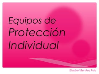 Equipos de
Protección
Individual
Elisabet Benitez Ruiz
 