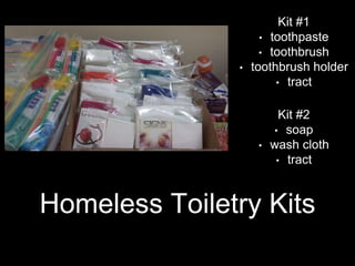 Homeless Toiletry Kits
Kit #1
• toothpaste
• toothbrush
• toothbrush holder
• tract
Kit #2
• soap
• wash cloth
• tract
 