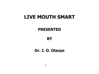 1
LIVE MOUTH SMART
PRESENTED
BY
Dr. J. O. Olaoye
 