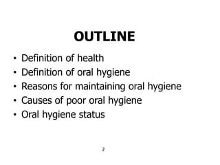 OUTLINE
• Definition of health
• Definition of oral hygiene
• Reasons for maintaining oral hygiene
• Causes of poor oral h...