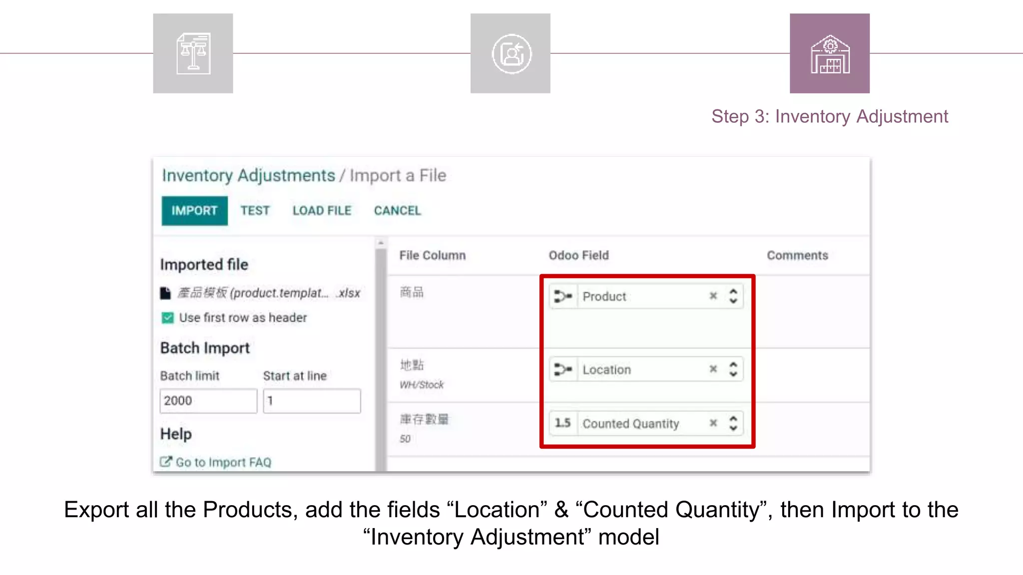 Export all the Products, add the fields “Location” & “Counted Quantity”, then Import to the
“Inventory Adjustment” model
Step 3: Inventory Adjustment
 
