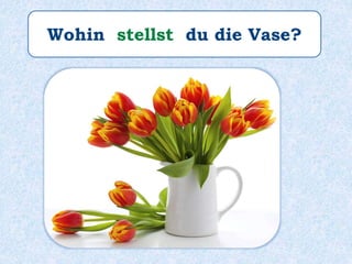 Wohin stellst du die Vase?
 