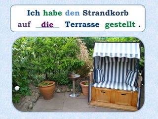 Ich habe den Strandkorb
auf ______ Terrasse gestellt .die
 