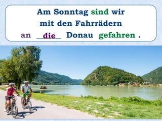 Am Sonntag sind wir
mit den Fahrrädern
an ______ Donau gefahren .die
 