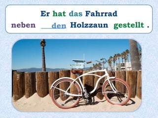 Er hat das Fahrrad
neben ______ Holzzaun gestellt .den
 