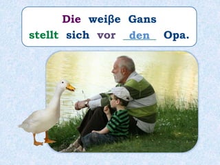 Die weiβe Gans
stellt sich vor ______ Opa.den
 