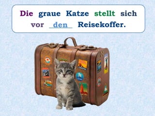 Die graue Katze stellt sich
vor ______ Reisekoffer.den
 