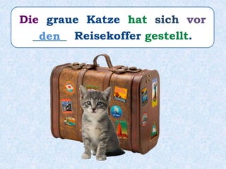Die graue Katze hat sich vor
______ Reisekoffer gestellt.den
 