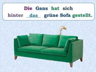 Die Gans hat sich
hinter ______ grüne Sofa gestellt.das
 