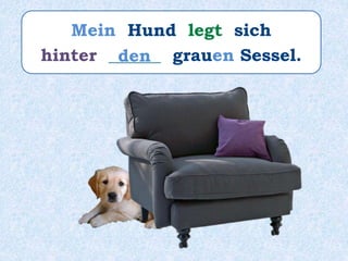 Mein Hund legt sich
hinter ______ grauen Sessel.den
 