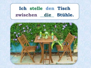 Ich stelle den Tisch
zwischen ______ Stühle.die
 