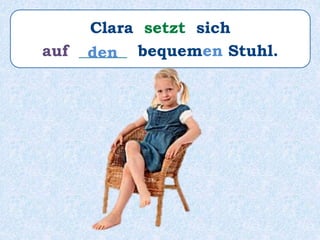 Clara setzt sich
auf ______ bequemen Stuhl.den
 