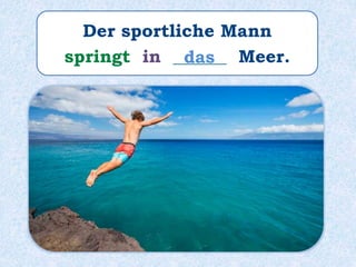 Der sportliche Mann
springt in ______ Meer.das
 