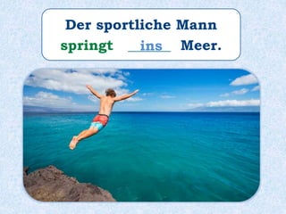 Der sportliche Mann
springt ______ Meer.ins
 