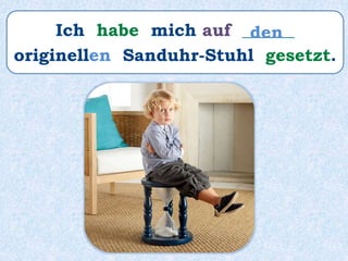 Ich habe mich auf ______
originellen Sanduhr-Stuhl gesetzt.
den
 