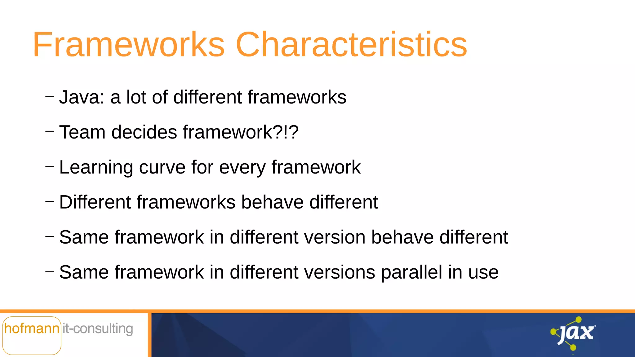 Frameworks Characteristics
—
Java: a lot of different frameworks
—
Team decides framework?!?
—
Learning curve for every framework
—
Different frameworks behave different
—
Same framework in different version behave different
—
Same framework in different versions parallel in use
 