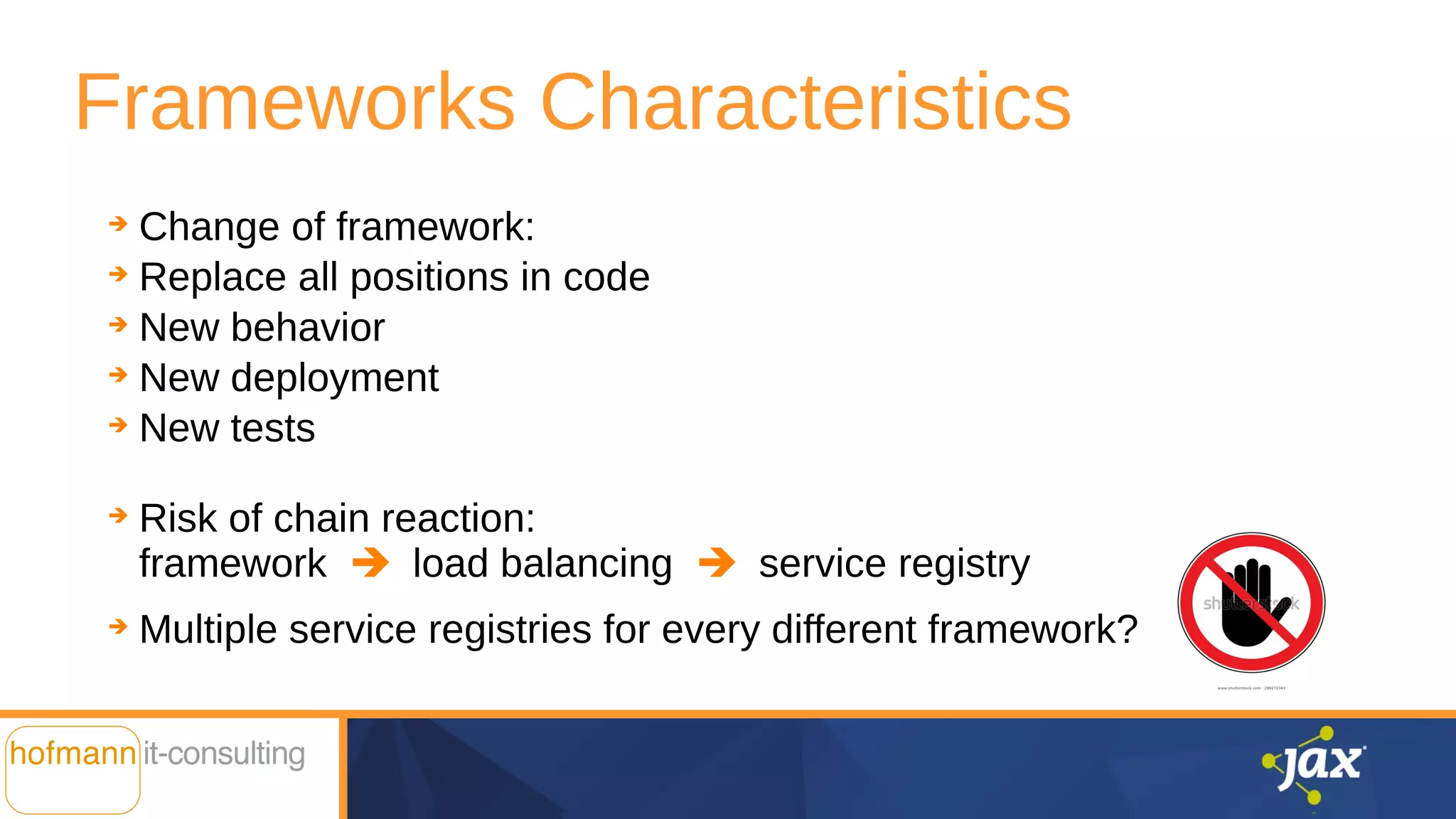 Frameworks Characteristics
➔ Change of framework:
➔ Replace all positions in code
➔ New behavior
➔ New deployment
➔ New tests
➔ Risk of chain reaction:
framework ➔ load balancing ➔ service registry
➔ Multiple service registries for every different framework?
 