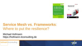 Service Mesh vs. Frameworks:
Where to put the resilience?
Michael Hofmann
https://hofmann-itconsulting.de
 